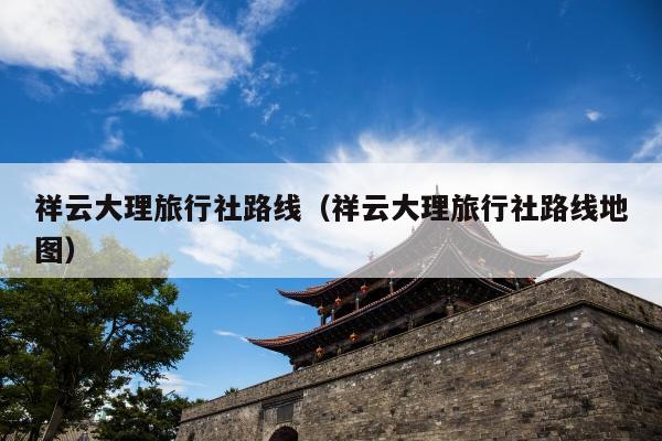 祥云大理旅行社路线（祥云大理旅行社路线地图）