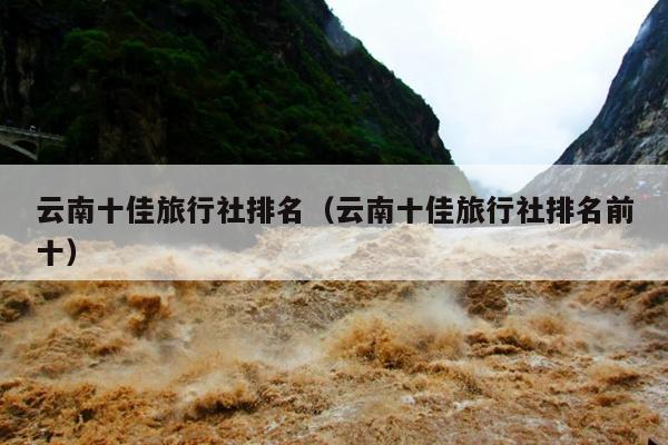 云南十佳旅行社排名(云南十佳旅行社排名前十)