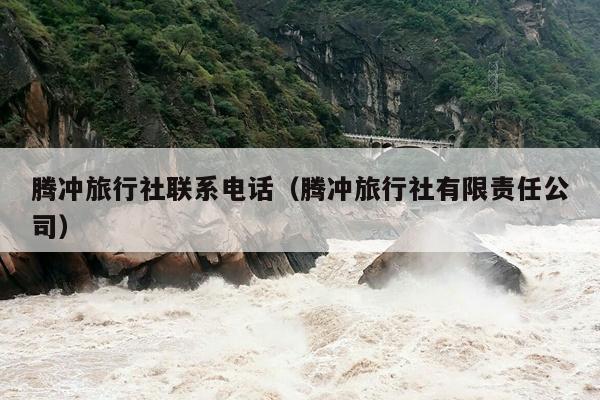 腾冲旅行社联系电话（腾冲旅行社有限责任公司）