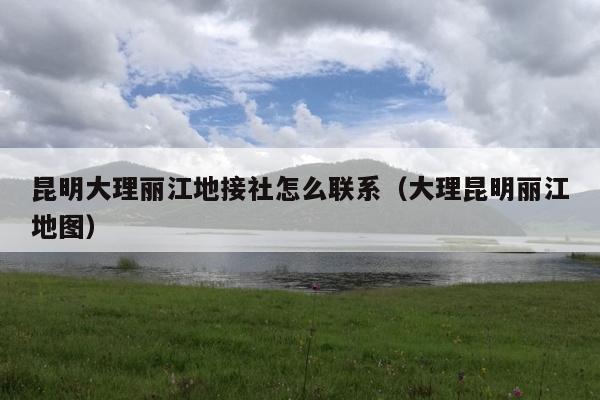 昆明大理丽江地接社怎么联系（大理昆明丽江地图）