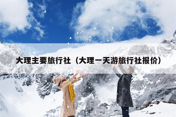 大理主要旅行社（大理一天游旅行社报价）