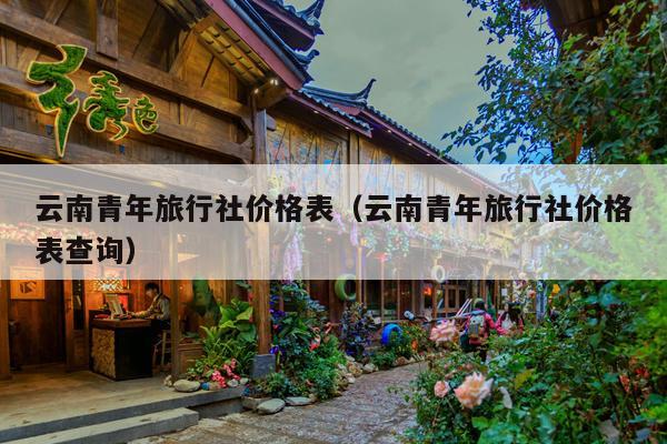 云南青年旅行社价格表(云南青年旅行社价格表查询)