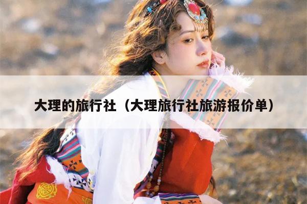 大理的旅行社（大理旅行社旅游报价单）