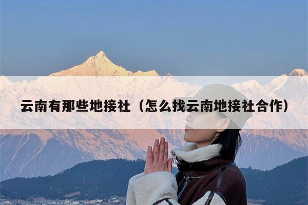 云南有那些地接社(怎么找云南地接社合作)