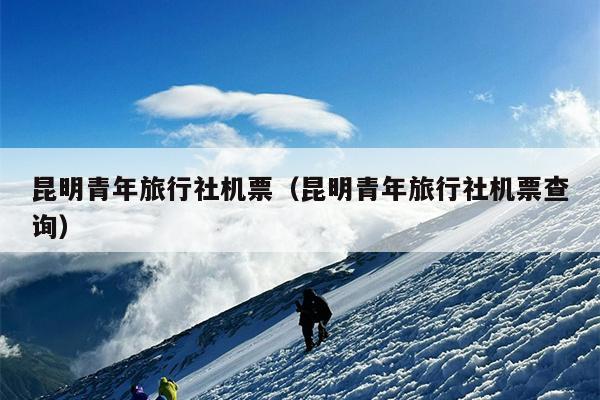 昆明青年旅行社机票（昆明青年旅行社机票查询）