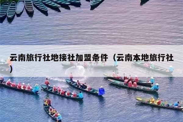 云南旅行社地接社加盟条件（云南本地旅行社）