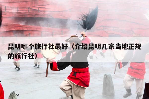 昆明哪个旅行社最好（介绍昆明几家当地正规的旅行社）