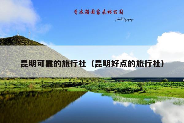 昆明可靠的旅行社（昆明好点的旅行社）