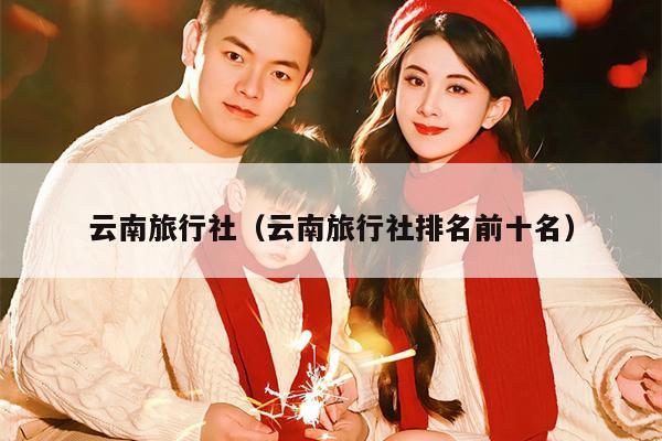 云南旅行社（云南旅行社排名前十名）
