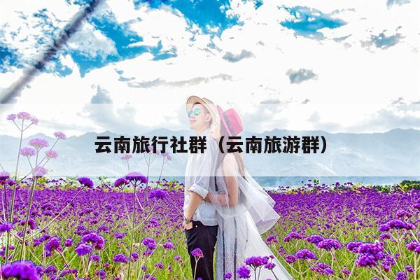 云南旅行社群(云南旅游群)