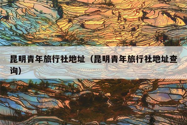 昆明青年旅行社地址（昆明青年旅行社地址查询）