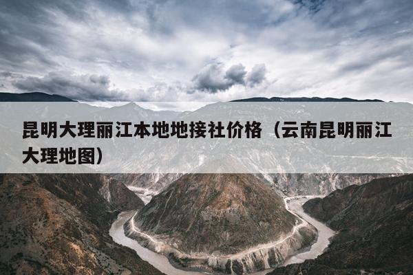 昆明大理丽江本地地接社价格（云南昆明丽江大理地图）