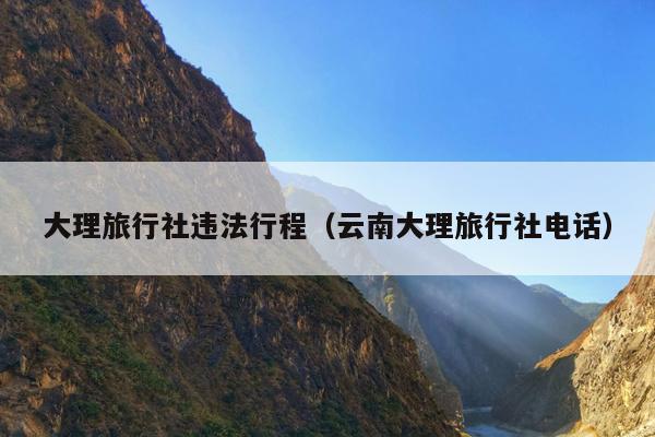 大理旅行社违法行程（云南大理旅行社电话）