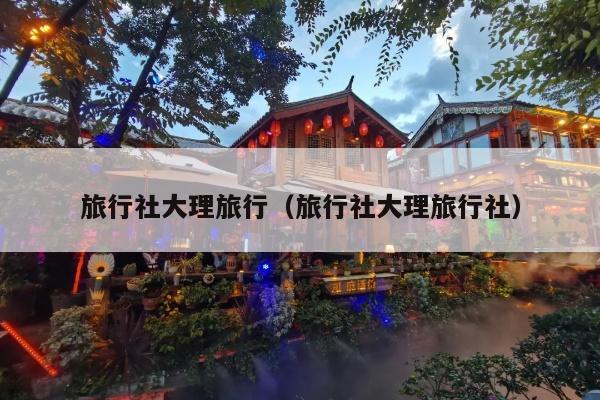 旅行社大理旅行（旅行社大理旅行社）
