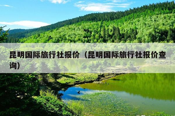 昆明国际旅行社报价（昆明国际旅行社报价查询）