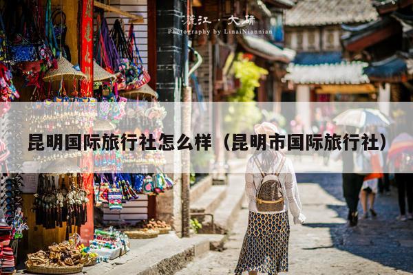 昆明国际旅行社怎么样（昆明市国际旅行社）