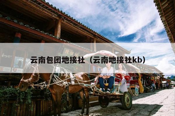 云南包团地接社（云南地接社kb）