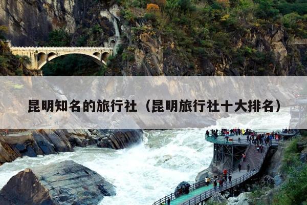 昆明知名的旅行社（昆明旅行社十大排名）