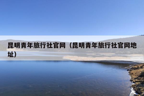 昆明青年旅行社官网（昆明青年旅行社官网地址）