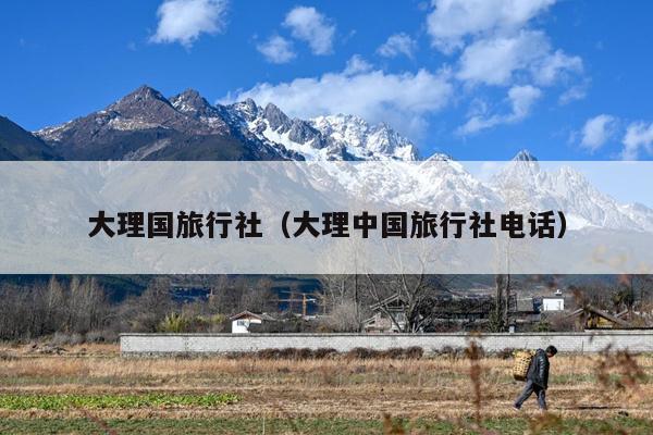 大理国旅行社（大理中国旅行社电话）