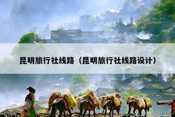 昆明旅行社线路（昆明旅行社线路设计）