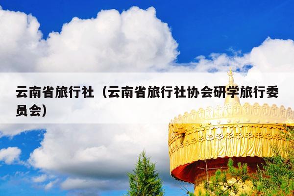 云南省旅行社(云南省旅行社协会研学旅行委员会)