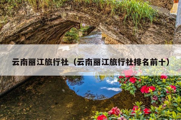 云南丽江旅行社（云南丽江旅行社排名前十）