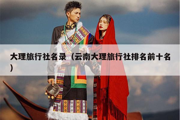大理旅行社名录（云南大理旅行社排名前十名）