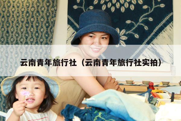 云南青年旅行社(云南青年旅行社实拍)