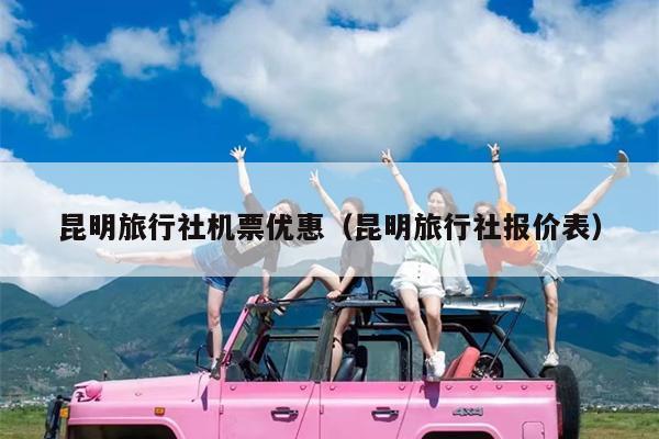 昆明旅行社机票优惠（昆明旅行社报价表）