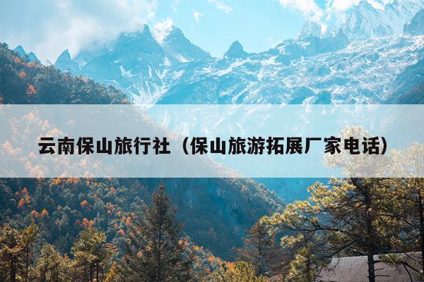 云南保山旅行社(保山旅游拓展厂家电话)
