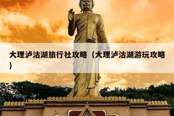 大理泸沽湖旅行社攻略（大理泸沽湖游玩攻略）