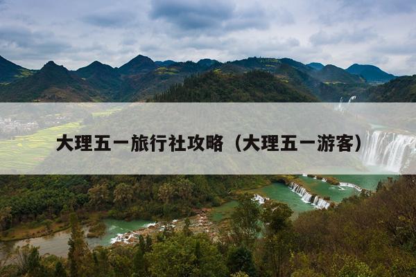 大理五一旅行社攻略（大理五一游客）