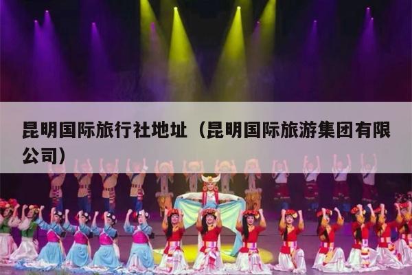 昆明国际旅行社地址（昆明国际旅游集团有限公司）