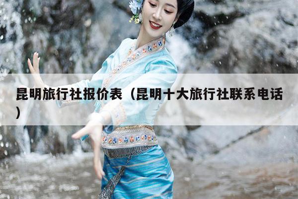 昆明旅行社报价表（昆明十大旅行社联系电话）