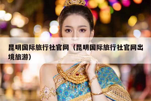 昆明国际旅行社官网（昆明国际旅行社官网出境旅游）