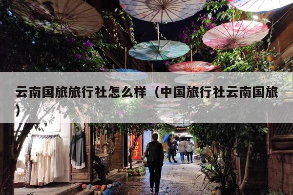云南国旅旅行社怎么样（中国旅行社云南国旅）