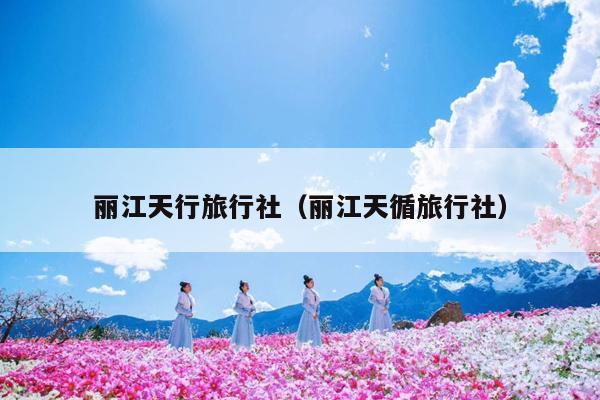 丽江天行旅行社（丽江天循旅行社）