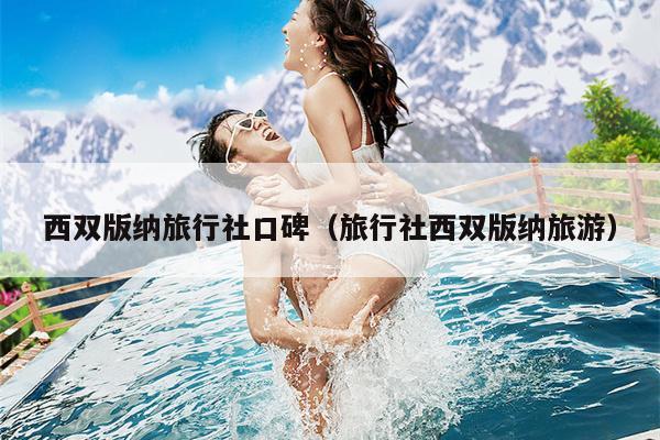 西双版纳旅行社口碑（旅行社西双版纳旅游）