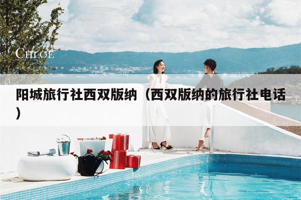 阳城旅行社西双版纳（西双版纳的旅行社电话）