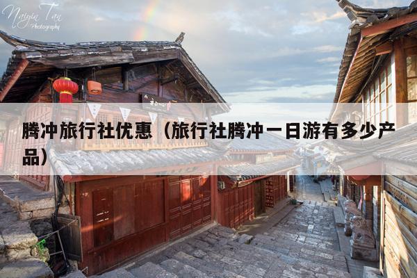 腾冲旅行社优惠（旅行社腾冲一日游有多少产品）