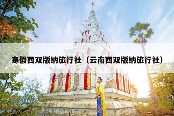 寒假西双版纳旅行社（云南西双版纳旅行社）