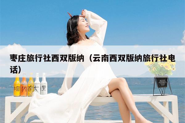 枣庄旅行社西双版纳（云南西双版纳旅行社电话）