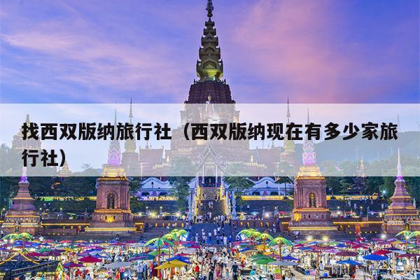 找西双版纳旅行社（西双版纳现在有多少家旅行社）