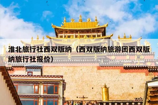 淮北旅行社西双版纳（西双版纳旅游团西双版纳旅行社报价）