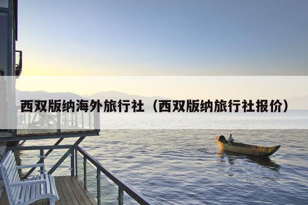 西双版纳海外旅行社（西双版纳旅行社报价）