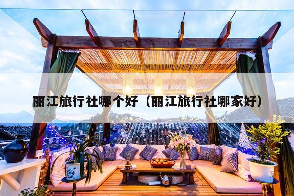 丽江旅行社哪个好（丽江旅行社哪家好）