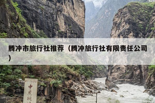 腾冲市旅行社推荐（腾冲旅行社有限责任公司）