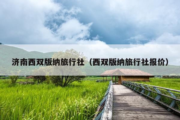 济南西双版纳旅行社（西双版纳旅行社报价）