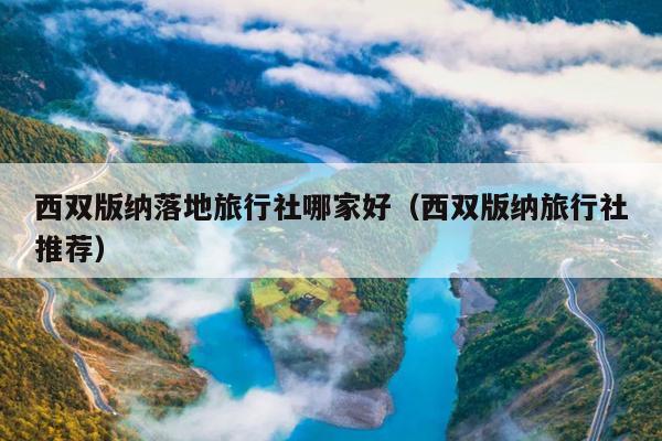 西双版纳落地旅行社哪家好（西双版纳旅行社推荐）